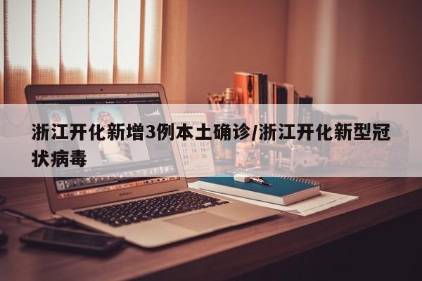 浙江开化新增3例本土确诊/浙江开化新型冠状病毒