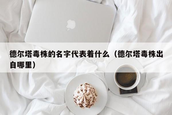 德尔塔毒株的名字代表着什么(德尔塔毒株出自哪里)