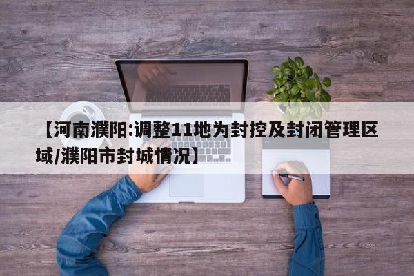 【河南濮阳:调整11地为封控及封闭管理区域/濮阳市封城情况】
