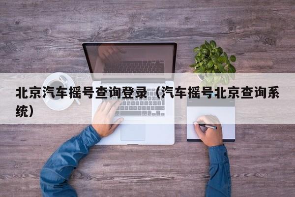 北京汽车摇号查询登录(汽车摇号北京查询系统)