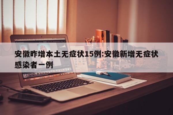 安徽昨增本土无症状15例:安徽新增无症状感染者一例