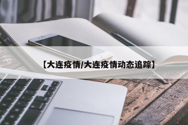 【大连疫情/大连疫情动态追踪】