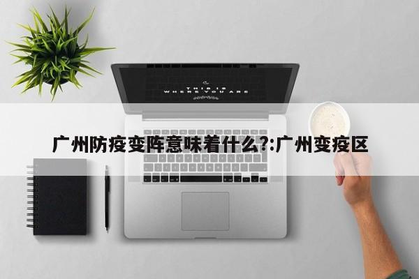 广州防疫变阵意味着什么?:广州变疫区