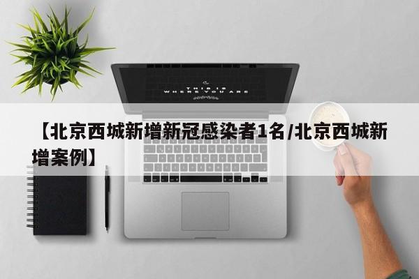 【北京西城新增新冠感染者1名/北京西城新增案例】