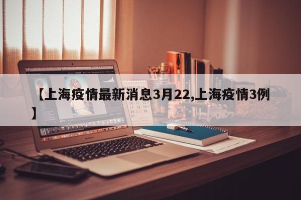 【上海疫情最新消息3月22,上海疫情3例】