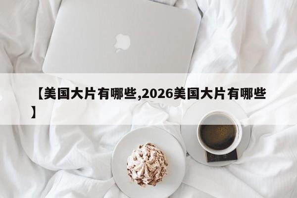 【美国大片有哪些,2026美国大片有哪些】