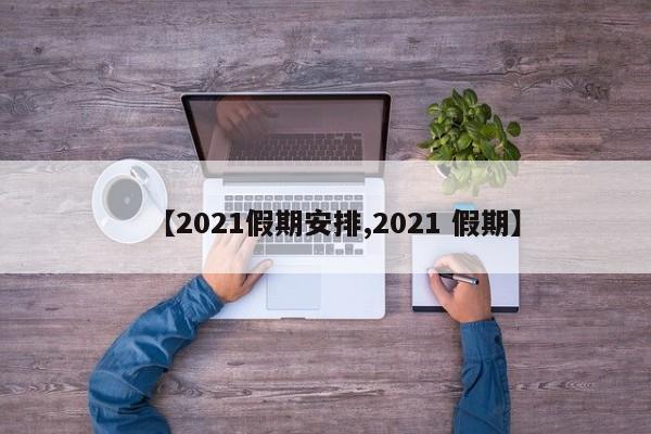 【2021假期安排,2021 假期】