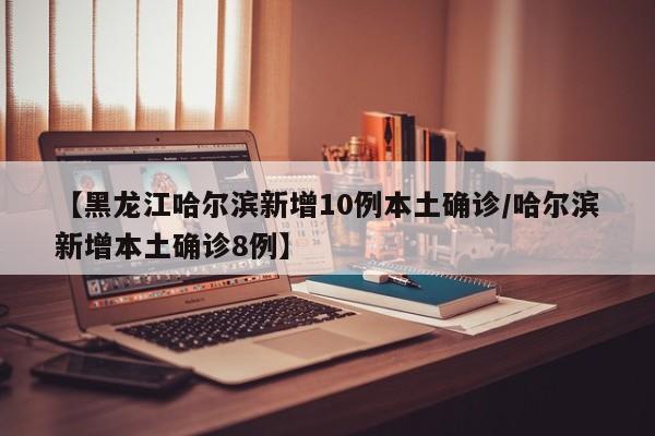 【黑龙江哈尔滨新增10例本土确诊/哈尔滨新增本土确诊8例】