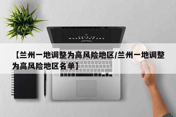 【兰州一地调整为高风险地区/兰州一地调整为高风险地区名单】