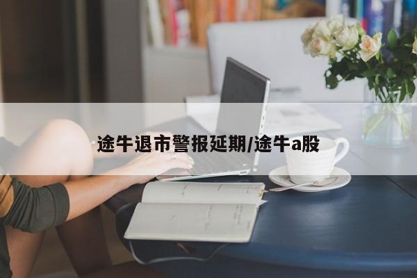 途牛退市警报延期/途牛a股