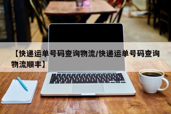 【快递运单号码查询物流/快递运单号码查询物流顺丰】