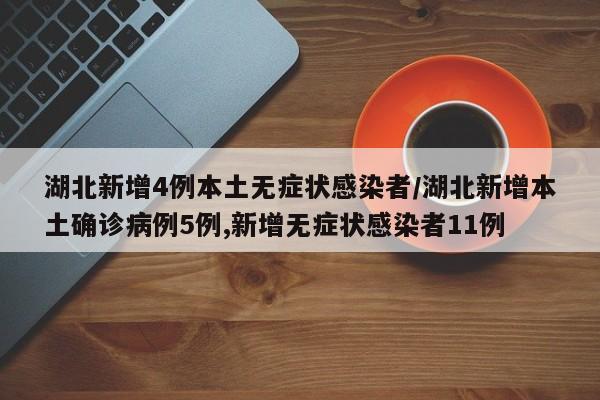 湖北新增4例本土无症状感染者/湖北新增本土确诊病例5例,新增无症状感染者11例