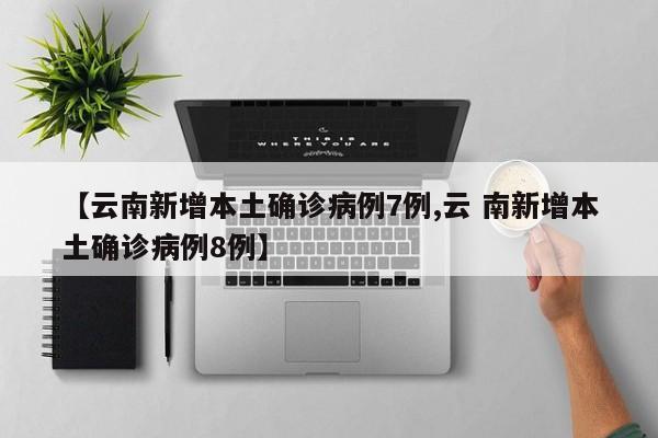 【云南新增本土确诊病例7例,云 南新增本土确诊病例8例】