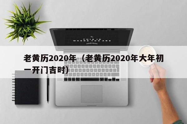 老黄历2020年(老黄历2020年大年初一开门吉时)