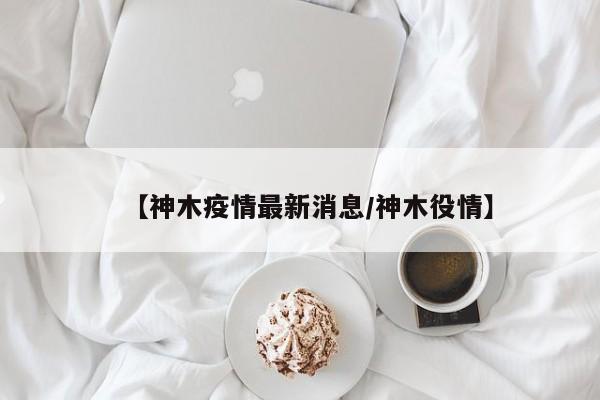 【神木疫情最新消息/神木役情】