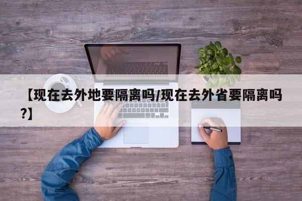 【现在去外地要隔离吗/现在去外省要隔离吗?】