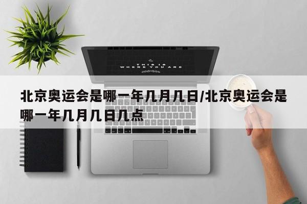 北京奥运会是哪一年几月几日/北京奥运会是哪一年几月几日几点