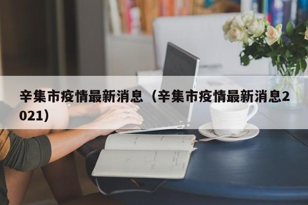 辛集市疫情最新消息(辛集市疫情最新消息2021)