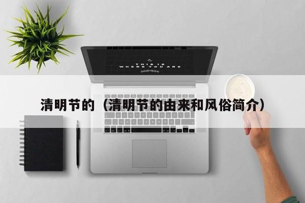 清明节的(清明节的由来和风俗简介)