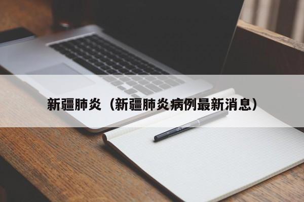新疆肺炎(新疆肺炎病例最新消息)