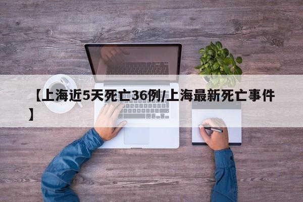 【上海近5天死亡36例/上海最新死亡事件】
