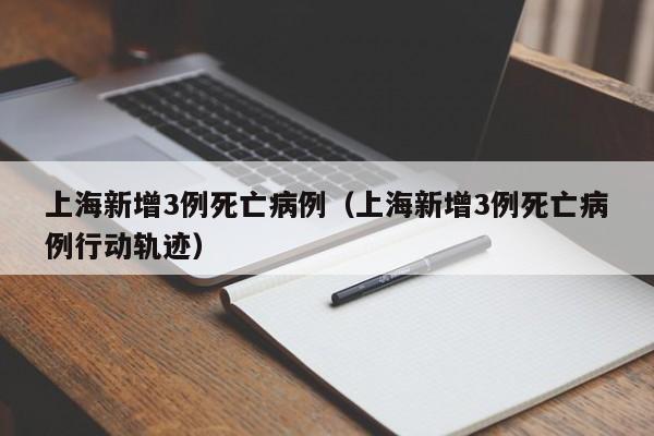 上海新增3例死亡病例(上海新增3例死亡病例行动轨迹)