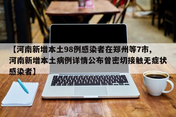 【河南新增本土98例感染者在郑州等7市,河南新增本土病例详情公布曾密切接触无症状感染者】