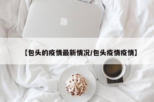【包头的疫情最新情况/包头疫情疫情】