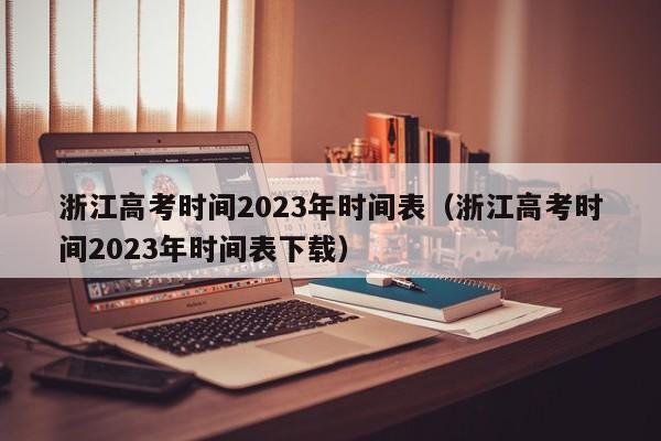 浙江高考时间2023年时间表(浙江高考时间2023年时间表下载)