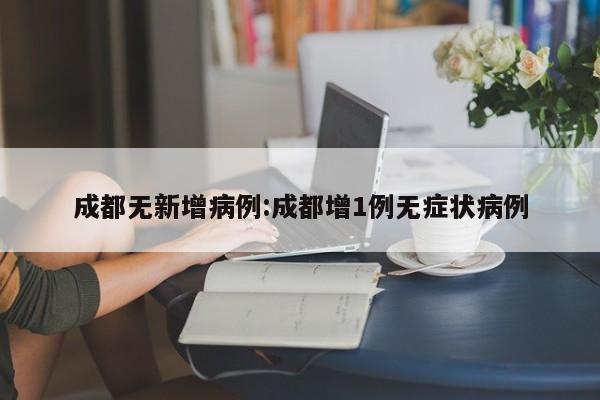 成都无新增病例:成都增1例无症状病例