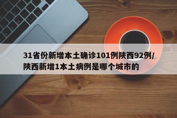 31省份新增本土确诊101例陕西92例/陕西新增1本土病例是哪个城市的