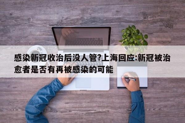 感染新冠收治后没人管?上海回应:新冠被治愈者是否有再被感染的可能