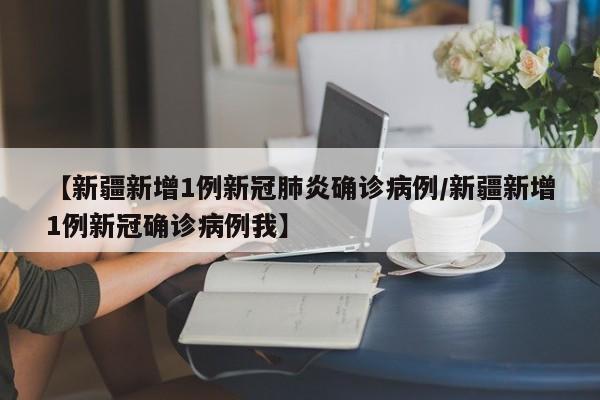 【新疆新增1例新冠肺炎确诊病例/新疆新增1例新冠确诊病例我】