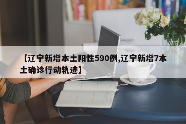 【辽宁新增本土阳性590例,辽宁新增7本土确诊行动轨迹】