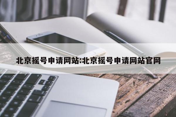 北京摇号申请网站:北京摇号申请网站官网