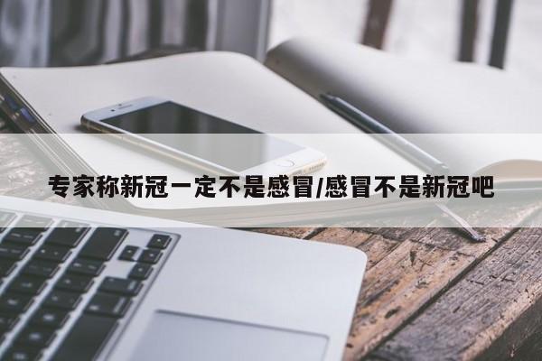 专家称新冠一定不是感冒/感冒不是新冠吧