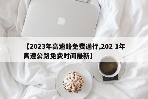 【2023年高速路免费通行,202 1年高速公路免费时间最新】