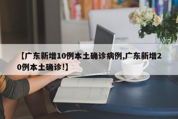 【广东新增10例本土确诊病例,广东新增20例本土确诊!】