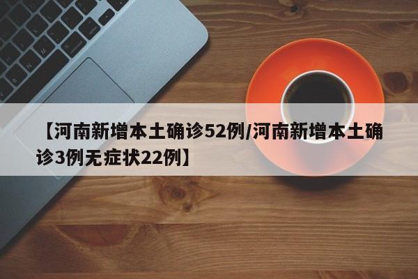 【河南新增本土确诊52例/河南新增本土确诊3例无症状22例】