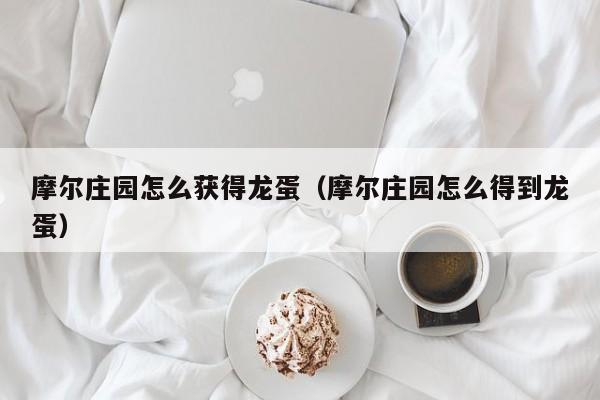 摩尔庄园怎么获得龙蛋(摩尔庄园怎么得到龙蛋)