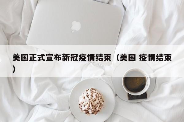 美国正式宣布新冠疫情结束(美国 疫情结束)