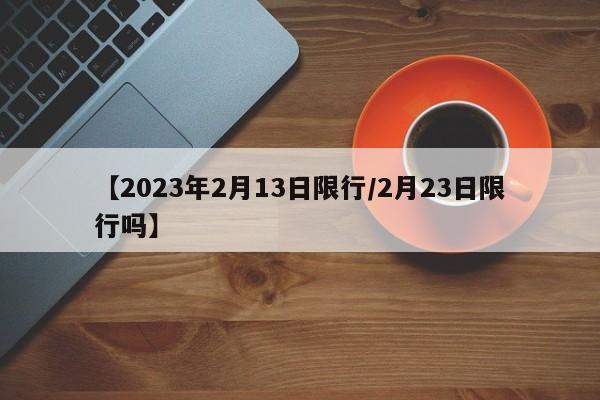 【2023年2月13日限行/2月23日限行吗】