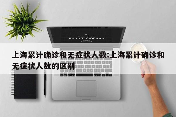 上海累计确诊和无症状人数:上海累计确诊和无症状人数的区别