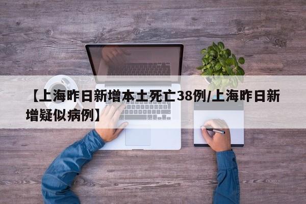 【上海昨日新增本土死亡38例/上海昨日新增疑似病例】