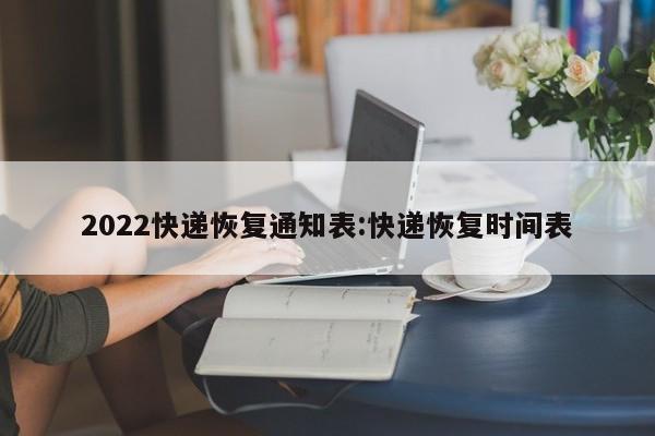 2022快递恢复通知表:快递恢复时间表