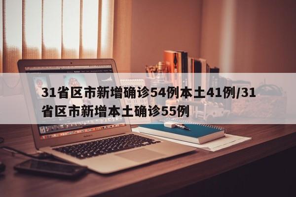 31省区市新增确诊54例本土41例/31省区市新增本土确诊55例