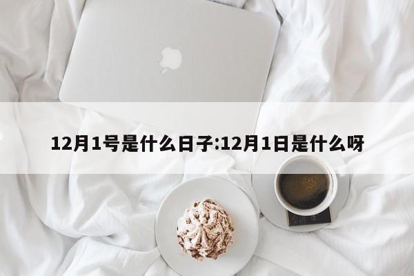 12月1号是什么日子:12月1日是什么呀