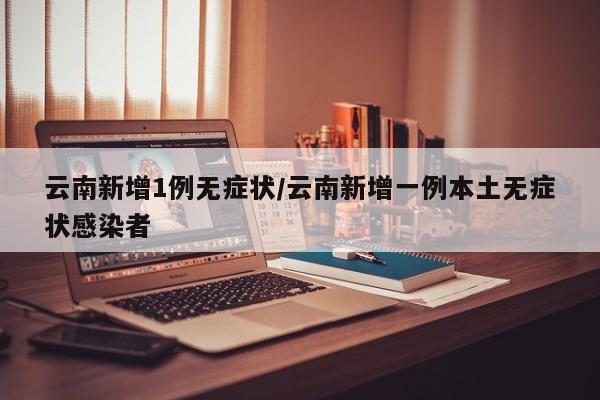 云南新增1例无症状/云南新增一例本土无症状感染者