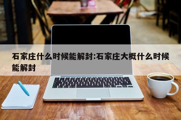石家庄什么时候能解封:石家庄大概什么时候能解封