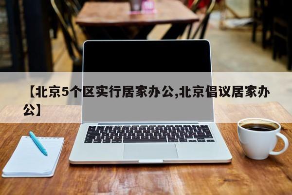 【北京5个区实行居家办公,北京倡议居家办公】